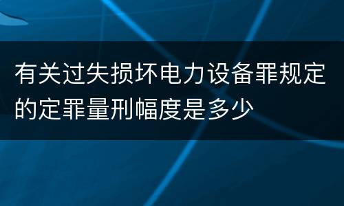 有关过失损坏电力设备罪规定的定罪量刑幅度是多少