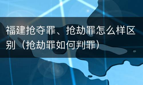 福建抢夺罪、抢劫罪怎么样区别（抢劫罪如何判罪）