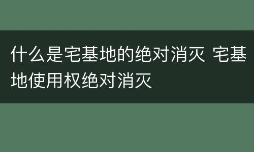 什么是宅基地的绝对消灭 宅基地使用权绝对消灭