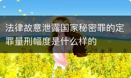 法律故意泄露国家秘密罪的定罪量刑幅度是什么样的