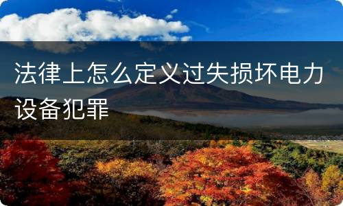 法律上怎么定义过失损坏电力设备犯罪