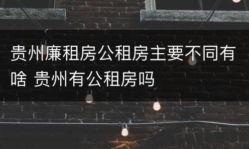 贵州廉租房公租房主要不同有啥 贵州有公租房吗