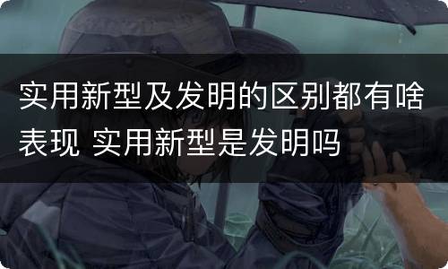 实用新型及发明的区别都有啥表现 实用新型是发明吗