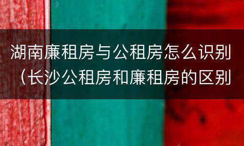 湖南廉租房与公租房怎么识别（长沙公租房和廉租房的区别）