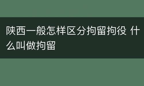 陕西一般怎样区分拘留拘役 什么叫做拘留