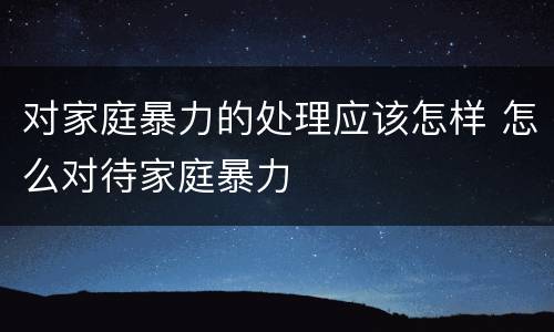 对家庭暴力的处理应该怎样 怎么对待家庭暴力
