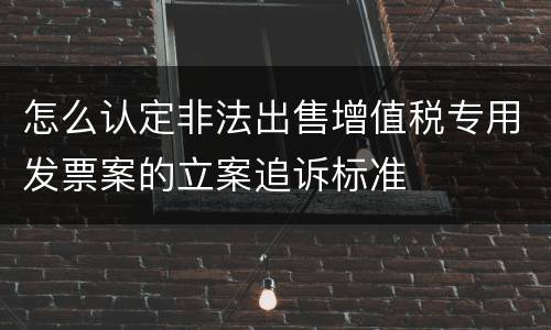 怎么认定非法出售增值税专用发票案的立案追诉标准