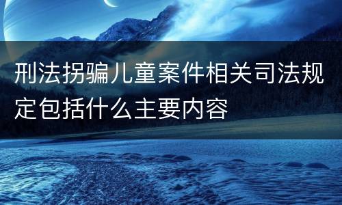 刑法拐骗儿童案件相关司法规定包括什么主要内容