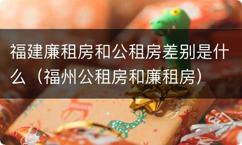 福建廉租房和公租房差别是什么（福州公租房和廉租房）