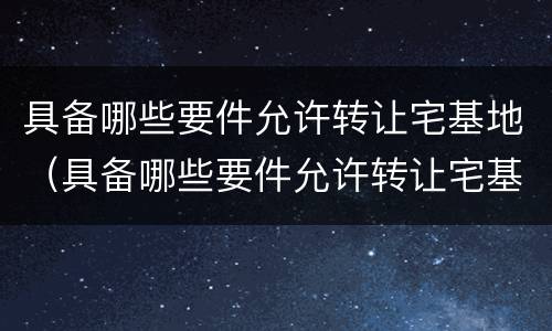 具备哪些要件允许转让宅基地（具备哪些要件允许转让宅基地使用权）