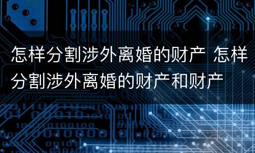 怎样分割涉外离婚的财产 怎样分割涉外离婚的财产和财产