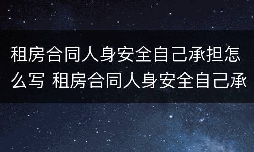 租房合同人身安全自己承担怎么写 租房合同人身安全自己承担怎么写协议