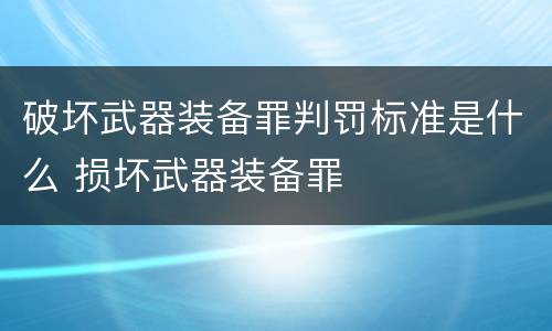 破坏武器装备罪判罚标准是什么 损坏武器装备罪