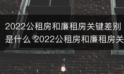 2022公租房和廉租房关键差别是什么 2022公租房和廉租房关键差别是什么意思