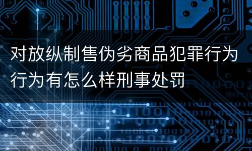 对放纵制售伪劣商品犯罪行为行为有怎么样刑事处罚