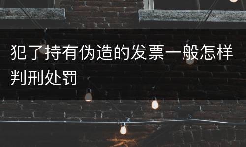 犯了持有伪造的发票一般怎样判刑处罚