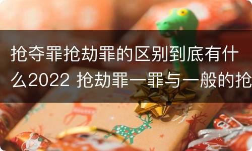 抢夺罪抢劫罪的区别到底有什么2022 抢劫罪一罪与一般的抢劫罪区别