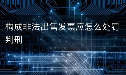 构成非法出售发票应怎么处罚判刑