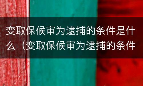 变取保候审为逮捕的条件是什么（变取保候审为逮捕的条件是什么呢）