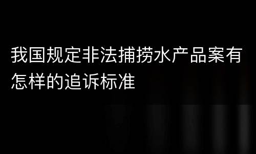 我国规定非法捕捞水产品案有怎样的追诉标准