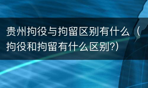 贵州拘役与拘留区别有什么（拘役和拘留有什么区别?）
