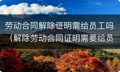 劳动合同解除证明需给员工吗（解除劳动合同证明需要给员工吗）