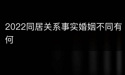 2022同居关系事实婚姻不同有何