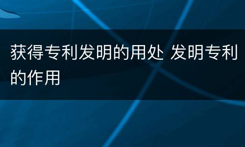 获得专利发明的用处 发明专利的作用
