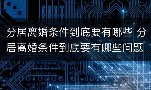 分居离婚条件到底要有哪些 分居离婚条件到底要有哪些问题