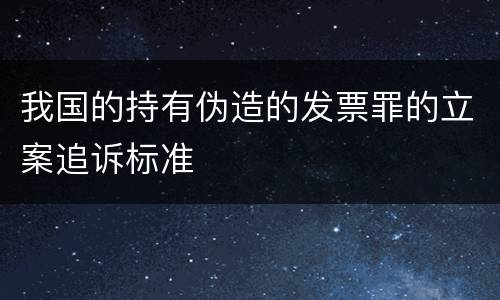 我国的持有伪造的发票罪的立案追诉标准