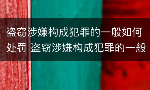 盗窃涉嫌构成犯罪的一般如何处罚 盗窃涉嫌构成犯罪的一般如何处罚呢