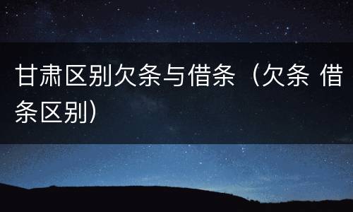甘肃区别欠条与借条（欠条 借条区别）