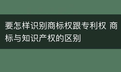 要怎样识别商标权跟专利权 商标与知识产权的区别