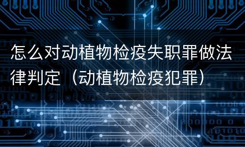 怎么对动植物检疫失职罪做法律判定（动植物检疫犯罪）