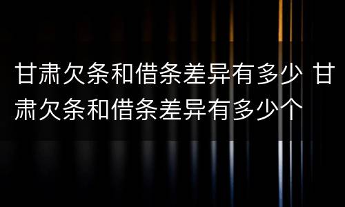 甘肃欠条和借条差异有多少 甘肃欠条和借条差异有多少个