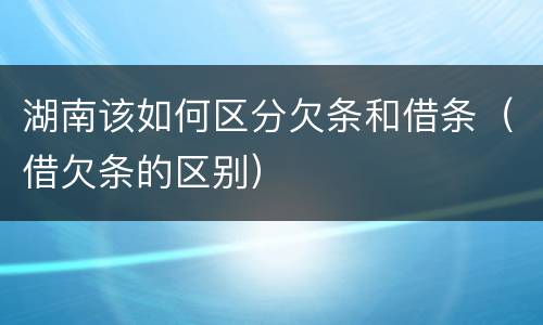 湖南该如何区分欠条和借条（借欠条的区别）