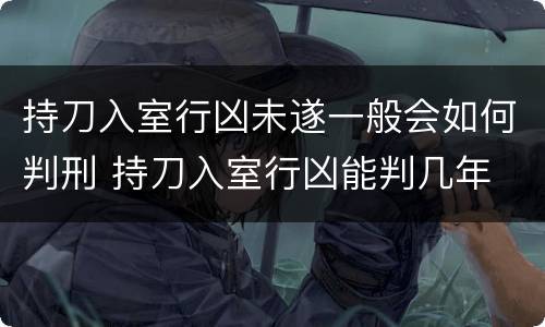 持刀入室行凶未遂一般会如何判刑 持刀入室行凶能判几年