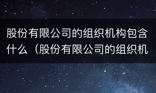 股份有限公司的组织机构包含什么（股份有限公司的组织机构包括哪四个方面?）
