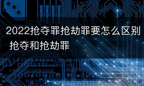 2022抢夺罪抢劫罪要怎么区别 抢夺和抢劫罪