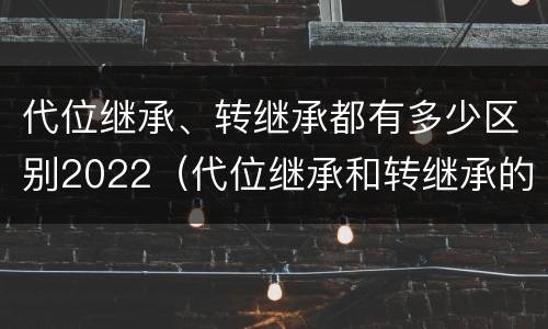 代位继承、转继承都有多少区别2022（代位继承和转继承的适用范围）
