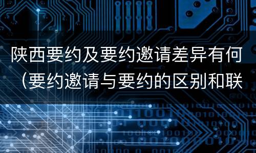 陕西要约及要约邀请差异有何（要约邀请与要约的区别和联系）