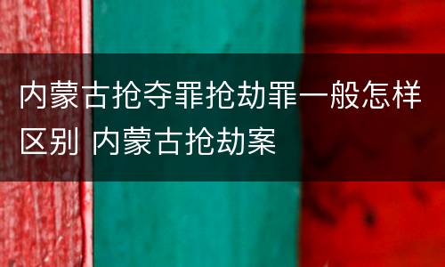 内蒙古抢夺罪抢劫罪一般怎样区别 内蒙古抢劫案
