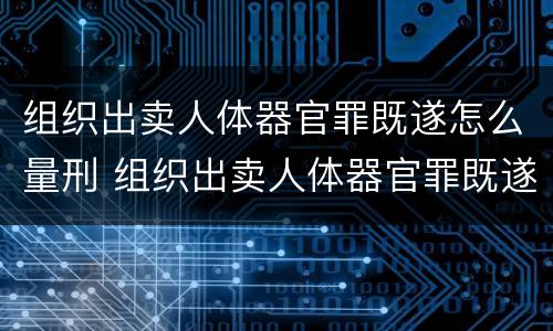 组织出卖人体器官罪既遂怎么量刑 组织出卖人体器官罪既遂怎么量刑的