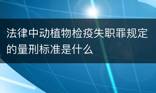 法律中动植物检疫失职罪规定的量刑标准是什么