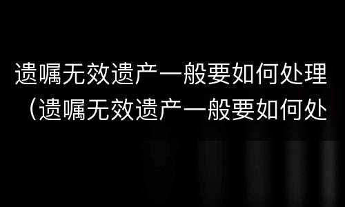 遗嘱无效遗产一般要如何处理（遗嘱无效遗产一般要如何处理才有效）