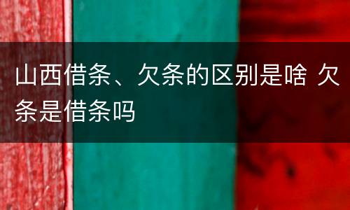 山西借条、欠条的区别是啥 欠条是借条吗
