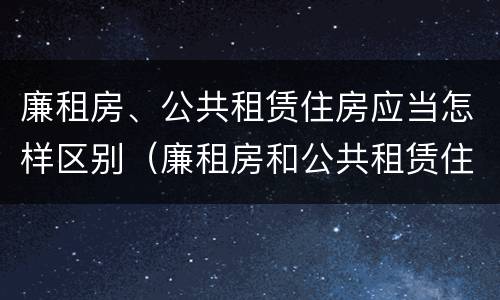 廉租房、公共租赁住房应当怎样区别（廉租房和公共租赁住房的区别）