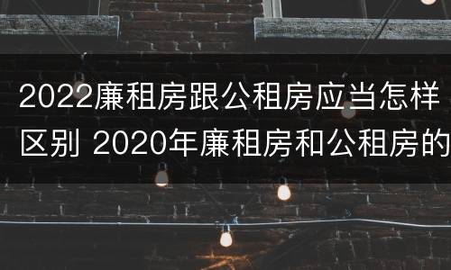 2022廉租房跟公租房应当怎样区别 2020年廉租房和公租房的区别