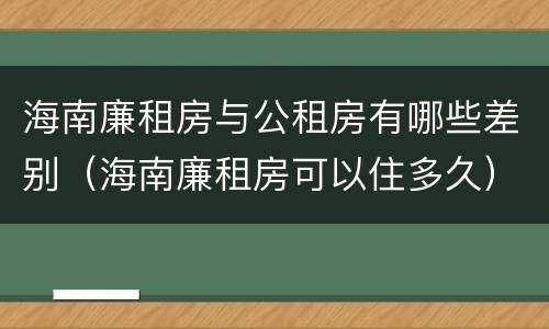 海南廉租房与公租房有哪些差别（海南廉租房可以住多久）