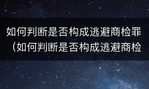 如何判断是否构成逃避商检罪（如何判断是否构成逃避商检罪行）